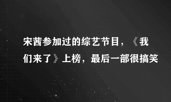 宋茜参加过的综艺节目，《我们来了》上榜，最后一部很搞笑