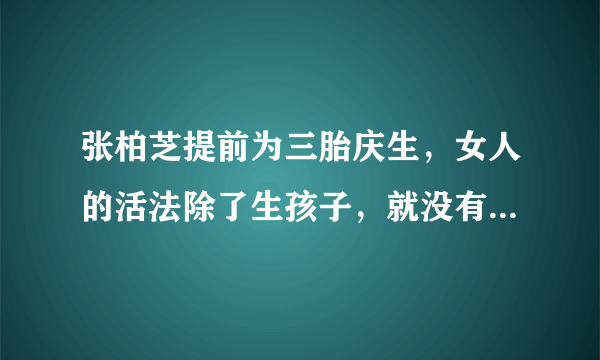 张柏芝提前为三胎庆生，女人的活法除了生孩子，就没有其他吗？