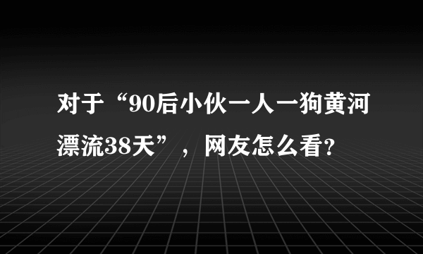 对于“90后小伙一人一狗黄河漂流38天”，网友怎么看？