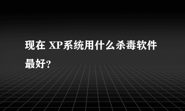 现在 XP系统用什么杀毒软件最好？