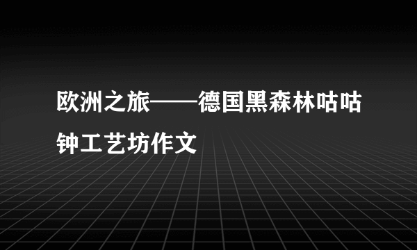 欧洲之旅——德国黑森林咕咕钟工艺坊作文