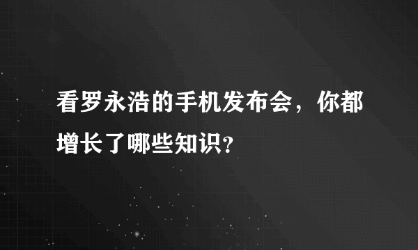 看罗永浩的手机发布会，你都增长了哪些知识？