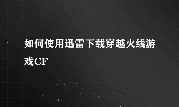 如何使用迅雷下载穿越火线游戏CF