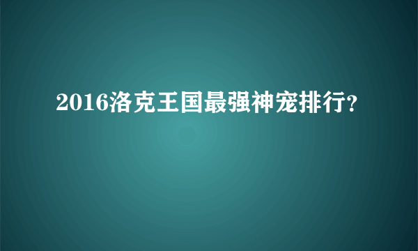 2016洛克王国最强神宠排行？