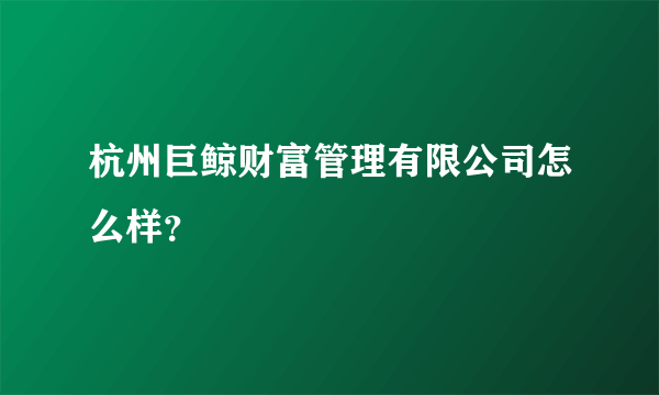 杭州巨鲸财富管理有限公司怎么样？