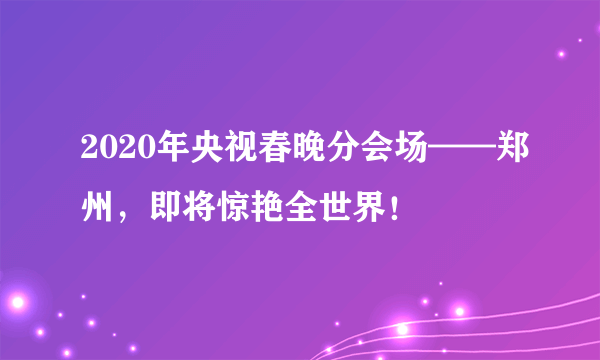 2020年央视春晚分会场——郑州，即将惊艳全世界！