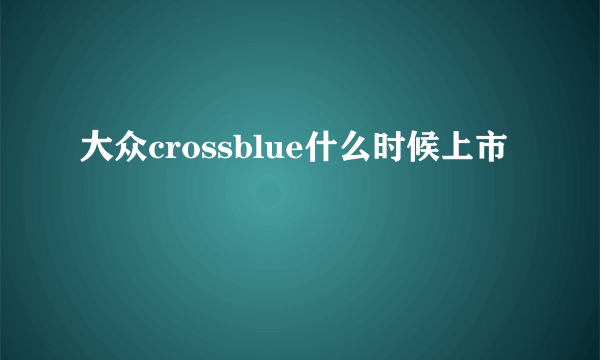 大众crossblue什么时候上市