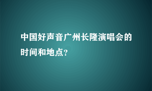 中国好声音广州长隆演唱会的时间和地点？