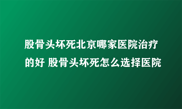 股骨头坏死北京哪家医院治疗的好 股骨头坏死怎么选择医院