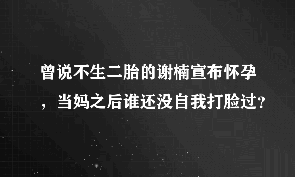 曾说不生二胎的谢楠宣布怀孕，当妈之后谁还没自我打脸过？