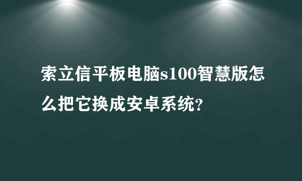 索立信平板电脑s100智慧版怎么把它换成安卓系统？