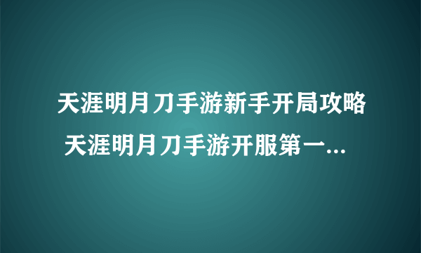 天涯明月刀手游新手开局攻略 天涯明月刀手游开服第一天怎么玩