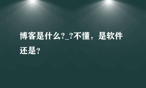 博客是什么?_?不懂，是软件还是？