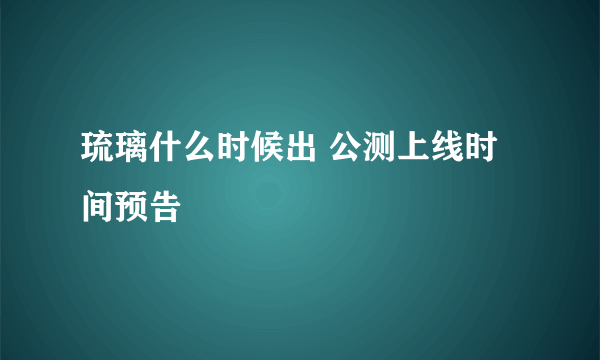 琉璃什么时候出 公测上线时间预告