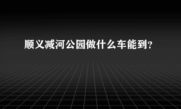 顺义减河公园做什么车能到？