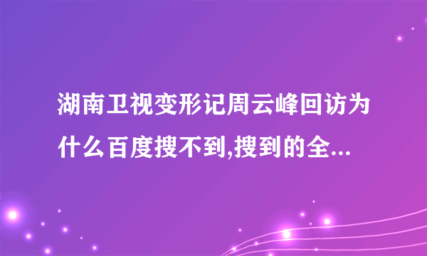 湖南卫视变形记周云峰回访为什么百度搜不到,搜到的全部都是预告片。