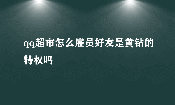 qq超市怎么雇员好友是黄钻的特权吗