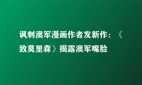 讽刺澳军漫画作者发新作：《致莫里森》揭露澳军嘴脸