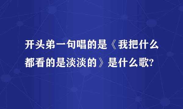 开头弟一句唱的是《我把什么都看的是淡淡的》是什么歌?