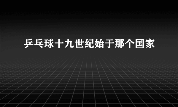 乒乓球十九世纪始于那个国家