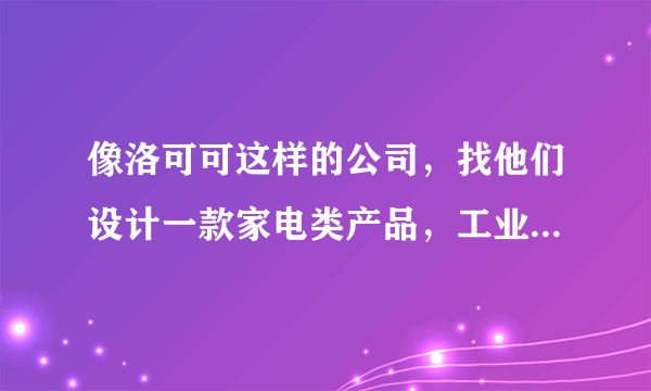 像洛可可这样的公司，找他们设计一款家电类产品，工业设计大概费用是多少？