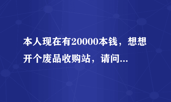 本人现在有20000本钱，想想开个废品收购站，请问有哪些准备工作要做？