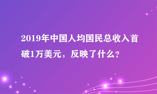 2019年中国人均国民总收入首破1万美元，反映了什么？