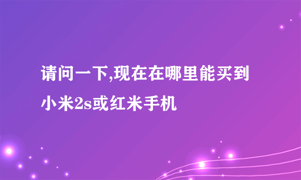 请问一下,现在在哪里能买到小米2s或红米手机