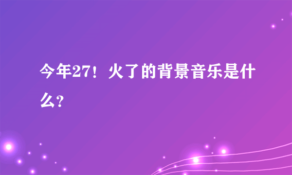 今年27！火了的背景音乐是什么？