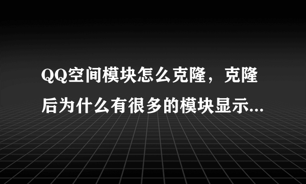 QQ空间模块怎么克隆，克隆后为什么有很多的模块显示不出来？