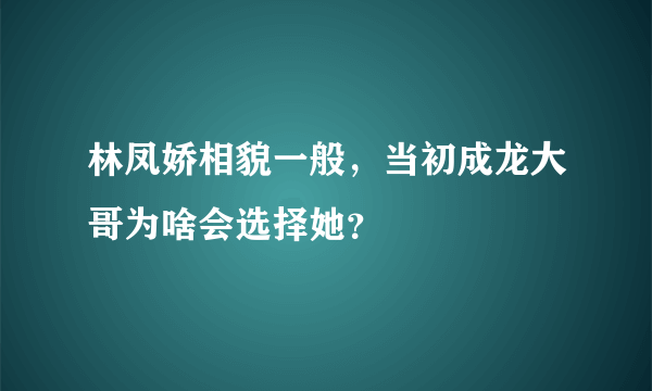 林凤娇相貌一般，当初成龙大哥为啥会选择她？