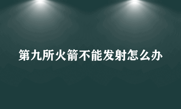 第九所火箭不能发射怎么办