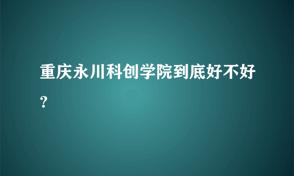 重庆永川科创学院到底好不好？