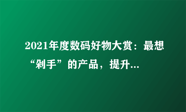 2021年度数码好物大赏：最想“剁手”的产品，提升生活幸福感