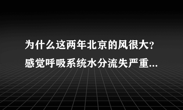 为什么这两年北京的风很大？感觉呼吸系统水分流失严重，口鼻干燥的厉害有什么好办法？