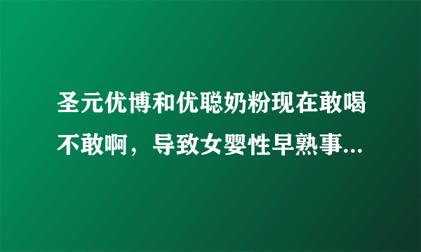 圣元优博和优聪奶粉现在敢喝不敢啊，导致女婴性早熟事件大家知道吧