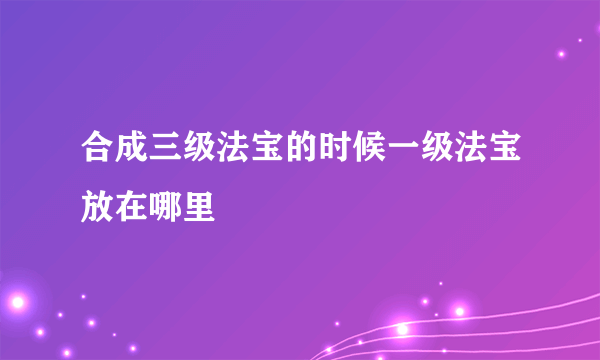 合成三级法宝的时候一级法宝放在哪里