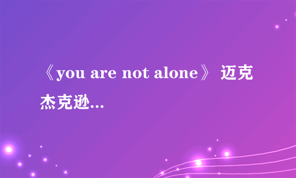 《you are not alone》 迈克杰克逊，歌词，的中文翻译？