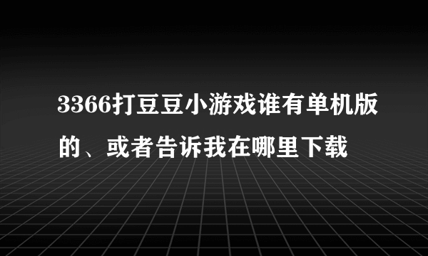 3366打豆豆小游戏谁有单机版的、或者告诉我在哪里下载