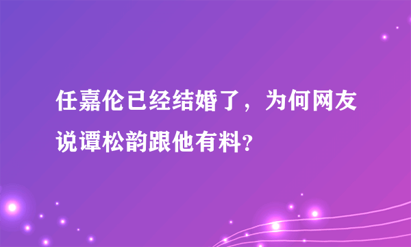 任嘉伦已经结婚了，为何网友说谭松韵跟他有料？