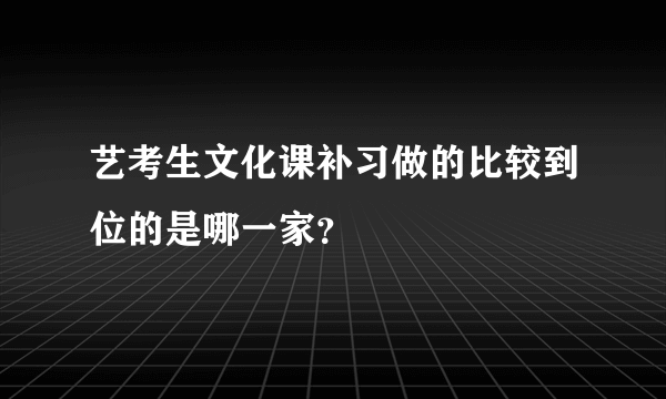 艺考生文化课补习做的比较到位的是哪一家？