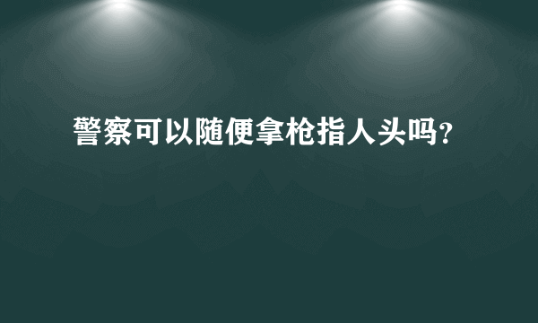 警察可以随便拿枪指人头吗？