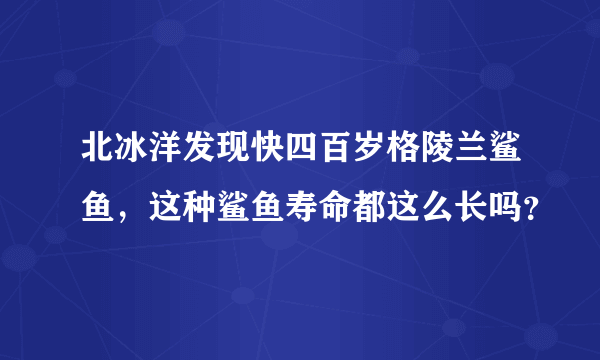 北冰洋发现快四百岁格陵兰鲨鱼，这种鲨鱼寿命都这么长吗？