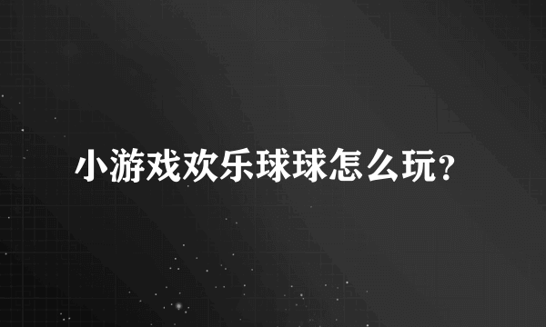 小游戏欢乐球球怎么玩？