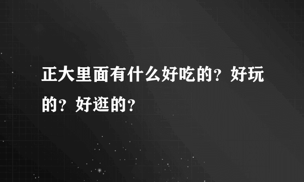 正大里面有什么好吃的？好玩的？好逛的？