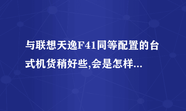 与联想天逸F41同等配置的台式机货稍好些,会是怎样个价格,具体什么配置啊。