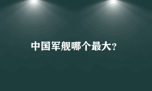 中国军舰哪个最大？