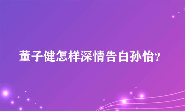 董子健怎样深情告白孙怡？