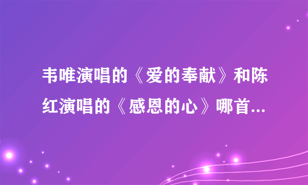 韦唯演唱的《爱的奉献》和陈红演唱的《感恩的心》哪首歌曲更具有感染力、更有正能量？为什么？