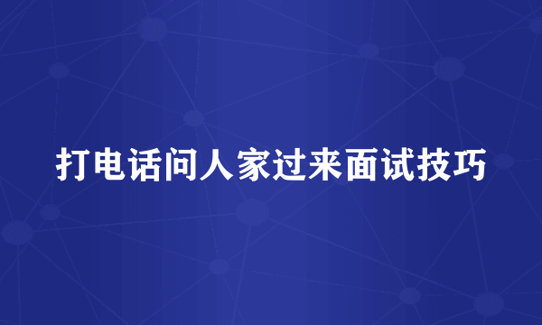 打电话问人家过来面试技巧